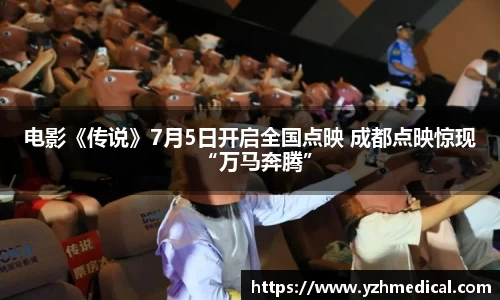 星空·综合：电影《传说》7月5日开启全国点映 成都点映惊现“万马奔腾”