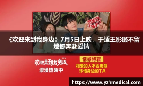星空·综合：《欢迎来到我身边》7月5日上映，于适王影璐不留遗憾奔赴爱情