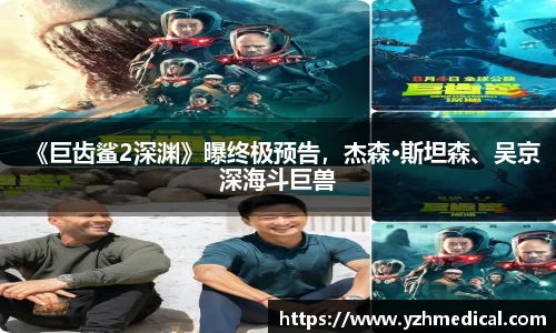 星空·综合：《巨齿鲨2深渊》曝终极预告，杰森·斯坦森、吴京深海斗巨兽