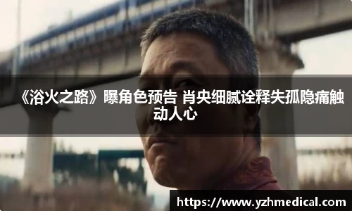 星空·综合：《浴火之路》曝角色预告 肖央细腻诠释失孤隐痛触动人心